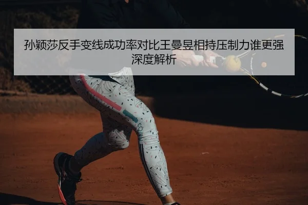 孙颖莎反手变线成功率对比王曼昱相持压制力谁更强深度解析